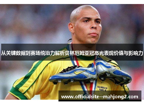 从关键数据到赛场统治力解析贝林厄姆亚冠高光表现价值与影响力