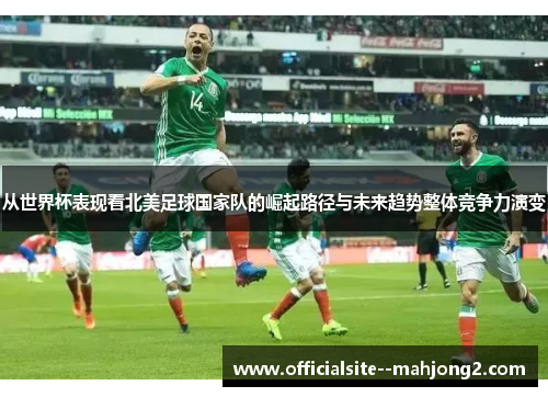 从世界杯表现看北美足球国家队的崛起路径与未来趋势整体竞争力演变