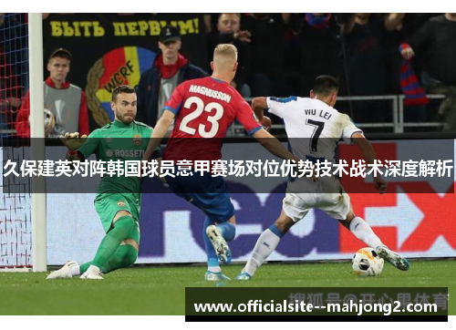 久保建英对阵韩国球员意甲赛场对位优势技术战术深度解析