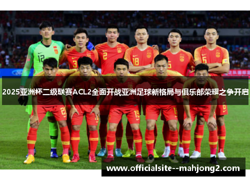 2025亚洲杯二级联赛ACL2全面开战亚洲足球新格局与俱乐部荣耀之争开启