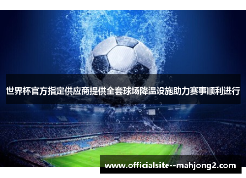 世界杯官方指定供应商提供全套球场降温设施助力赛事顺利进行