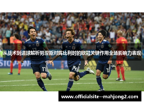 从战术到进球解析努涅斯对阵比利时的欧冠关键作用全场影响力表现