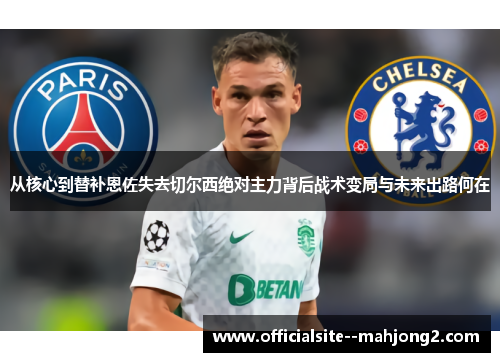 从核心到替补恩佐失去切尔西绝对主力背后战术变局与未来出路何在