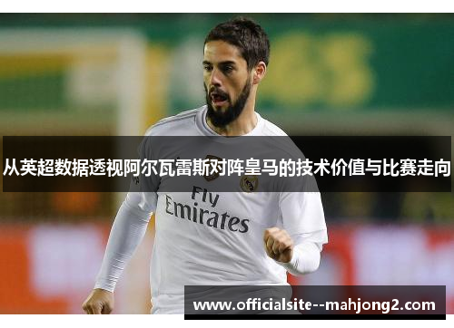 从英超数据透视阿尔瓦雷斯对阵皇马的技术价值与比赛走向