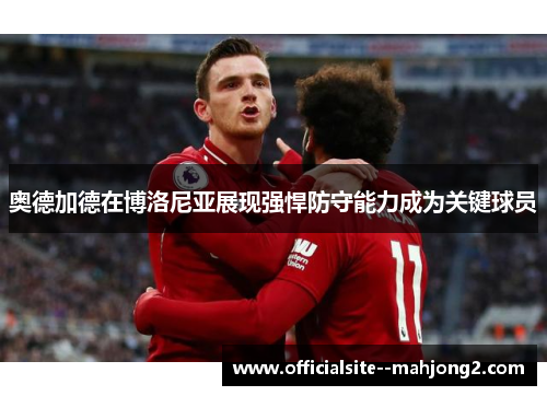 奥德加德在博洛尼亚展现强悍防守能力成为关键球员 奥德加德在博洛尼亚展现强悍防守能力成为关键球员