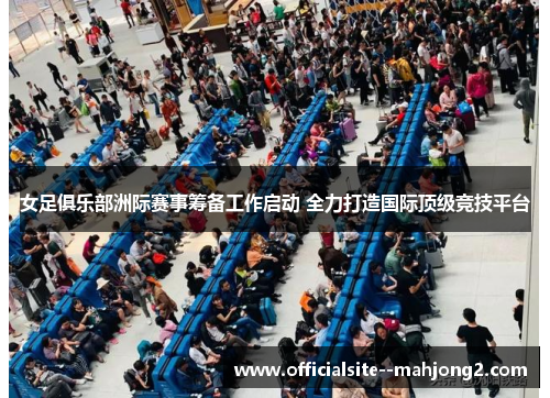 女足俱乐部洲际赛事筹备工作启动 全力打造国际顶级竞技平台