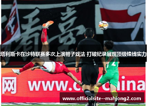 塔利斯卡在沙特联赛多次上演帽子戏法 打破纪录展现顶级锋线实力