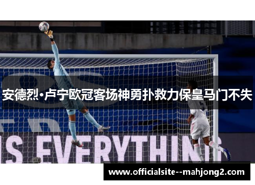 安德烈·卢宁欧冠客场神勇扑救力保皇马门不失