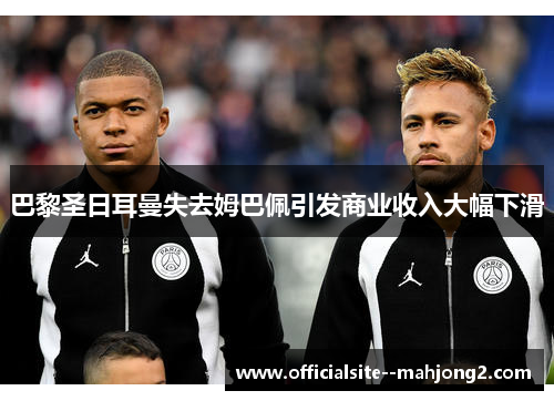 巴黎圣日耳曼失去姆巴佩引发商业收入大幅下滑