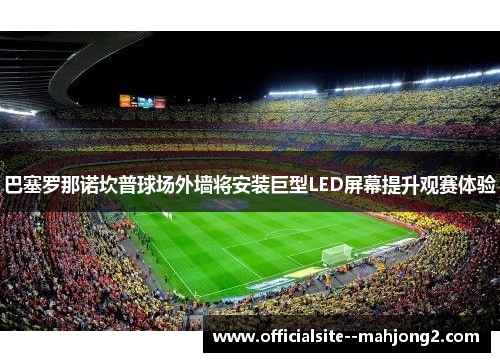 巴塞罗那诺坎普球场外墙将安装巨型LED屏幕提升观赛体验