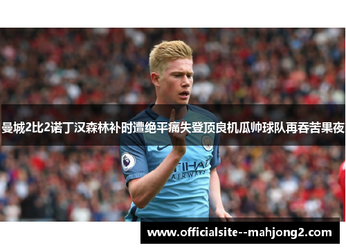 曼城2比2诺丁汉森林补时遭绝平痛失登顶良机瓜帅球队再吞苦果夜