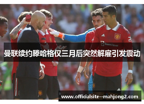 曼联续约滕哈格仅三月后突然解雇引发震动