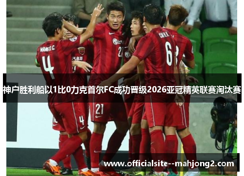 神户胜利船以1比0力克首尔FC成功晋级2026亚冠精英联赛淘汰赛