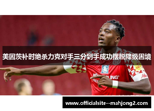 美因茨补时绝杀力克对手三分到手成功摆脱降级困境 美因茨补时绝杀力克对手三分到手成功摆脱降级困境