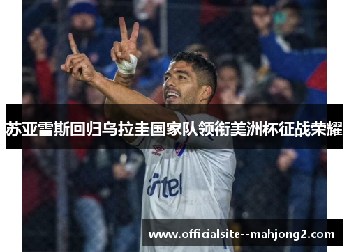 苏亚雷斯回归乌拉圭国家队领衔美洲杯征战荣耀