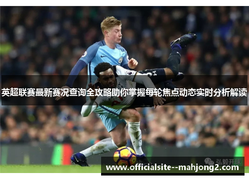 英超联赛最新赛况查询全攻略助你掌握每轮焦点动态实时分析解读 英超联赛最新赛况查询全攻略助你掌握每轮焦点动态实时分析解读