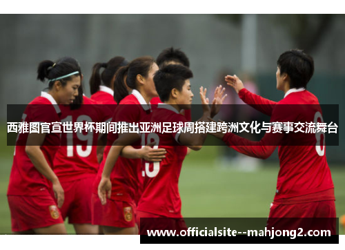 西雅图官宣世界杯期间推出亚洲足球周搭建跨洲文化与赛事交流舞台