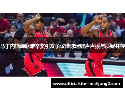 马丁内斯蝉联雅辛奖引发争议遭球迷嘘声声援与质疑并存