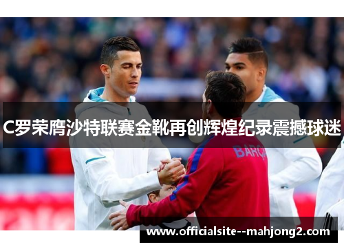 C罗荣膺沙特联赛金靴再创辉煌纪录震撼球迷
