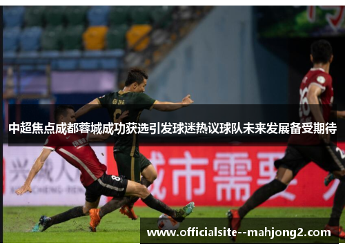 中超焦点成都蓉城成功获选引发球迷热议球队未来发展备受期待