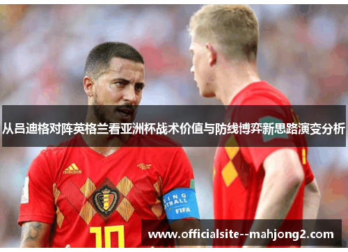 从吕迪格对阵英格兰看亚洲杯战术价值与防线博弈新思路演变分析