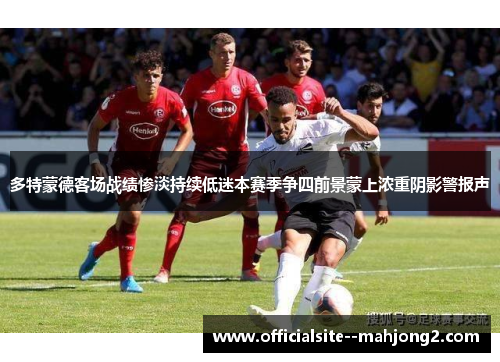 多特蒙德客场战绩惨淡持续低迷本赛季争四前景蒙上浓重阴影警报声