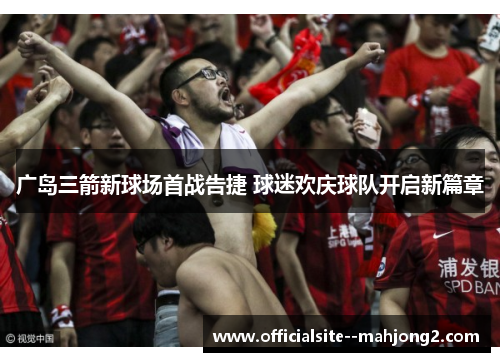 广岛三箭新球场首战告捷 球迷欢庆球队开启新篇章