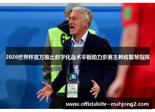 2026世界杯官方推出数字化战术平板助力参赛主教练智慧指挥 2026世界杯官方推出数字化战术平板助力参赛主教练智慧指挥