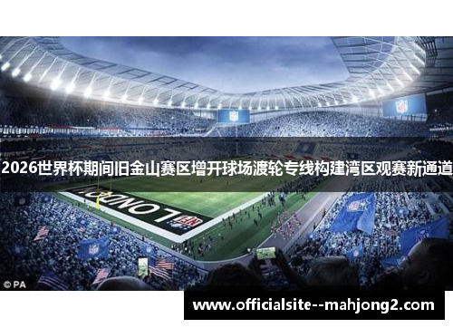 2026世界杯期间旧金山赛区增开球场渡轮专线构建湾区观赛新通道
