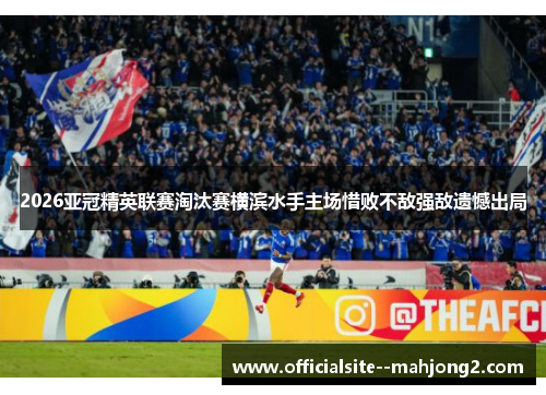 2026亚冠精英联赛淘汰赛横滨水手主场惜败不敌强敌遗憾出局 2026亚冠精英联赛淘汰赛横滨水手主场惜败不敌强敌遗憾出局