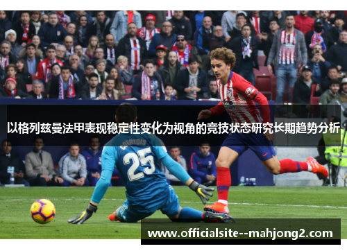 以格列兹曼法甲表现稳定性变化为视角的竞技状态研究长期趋势分析 以格列兹曼法甲表现稳定性变化为视角的竞技状态研究长期趋势分析