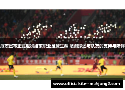 厄茨宣布正式退役结束职业足球生涯 感谢球迷与队友的支持与陪伴 厄茨宣布正式退役结束职业足球生涯 感谢球迷与队友的支持与陪伴