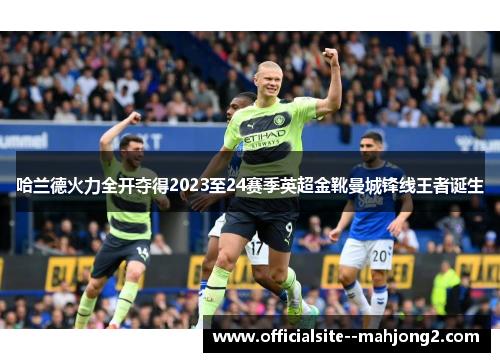 哈兰德火力全开夺得2023至24赛季英超金靴曼城锋线王者诞生 哈兰德火力全开夺得2023至24赛季英超金靴曼城锋线王者诞生