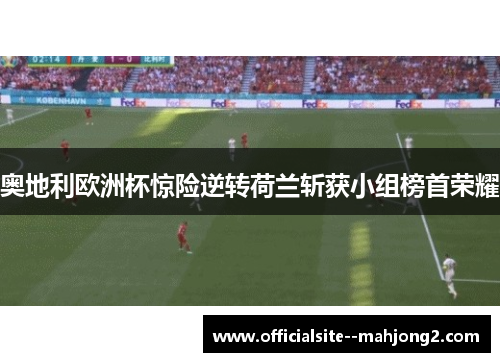 奥地利欧洲杯惊险逆转荷兰斩获小组榜首荣耀 奥地利欧洲杯惊险逆转荷兰斩获小组榜首荣耀