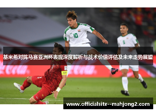 基米希对阵马赛亚洲杯表现深度解析与战术价值评估及未来走势展望