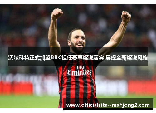 沃尔科特正式加盟BBC担任赛事解说嘉宾 展现全新解说风格