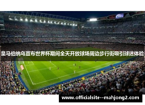 皇马伯纳乌宣布世界杯期间全天开放球场周边步行街吸引球迷体验