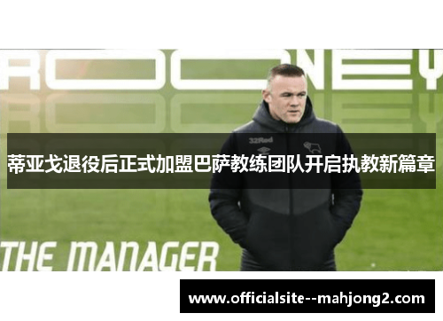 蒂亚戈退役后正式加盟巴萨教练团队开启执教新篇章