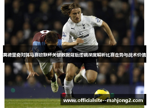 莫德里奇对阵马赛欧联杯关键数据背后逻辑深度解析比赛走势与战术价值