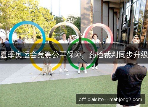 夏季奥运会竞赛公平保障，药检裁判同步升级