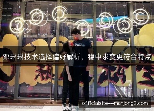 邓琳琳技术选择偏好解析，稳中求变更符合特点