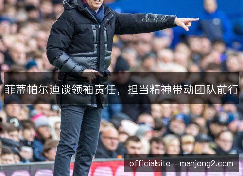 菲蒂帕尔迪谈领袖责任，担当精神带动团队前行